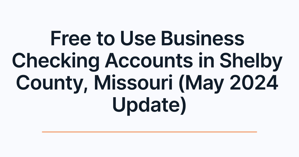 Free to Use Business Checking Accounts in Shelby County, Missouri (May 2024 Update)